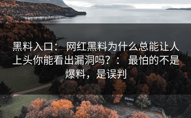 黑料入口： 网红黑料为什么总能让人上头你能看出漏洞吗？： 最怕的不是爆料，是误判