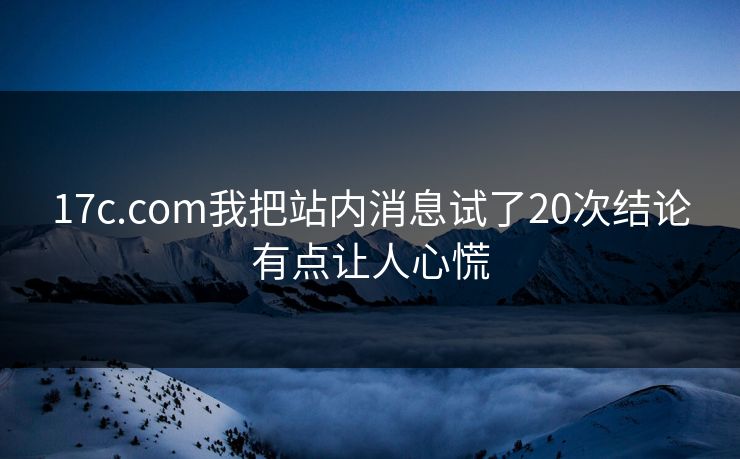 17c.com我把站内消息试了20次结论有点让人心慌