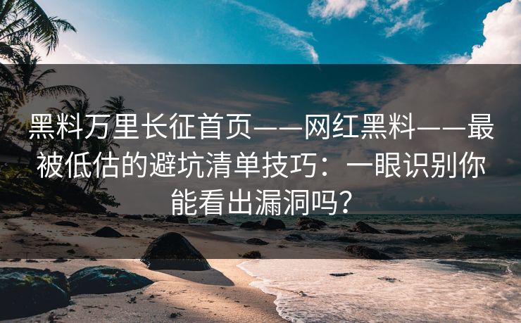 黑料万里长征首页——网红黑料——最被低估的避坑清单技巧：一眼识别你能看出漏洞吗？