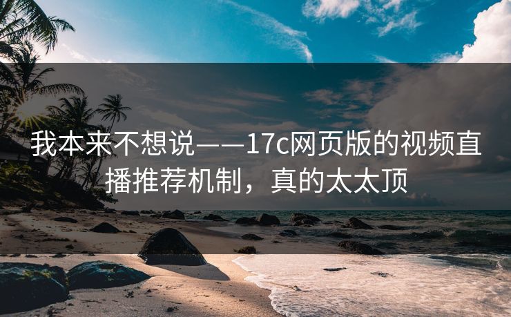 我本来不想说——17c网页版的视频直播推荐机制,真的太太顶 我本来不想说——17c网页版的视频直播推荐机制,真的太太顶