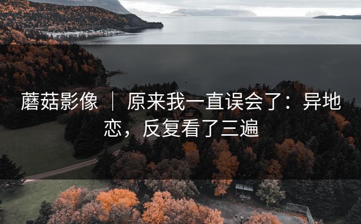 蘑菇影像 ｜ 原来我一直误会了：异地恋，反复看了三遍