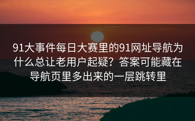 91大事件每日大赛里的91网址导航为什么总让老用户起疑?答案可能藏在导航页里多出来的一层跳转里 91大事件每日大赛里的91网址导航为什么总让老用户起疑?答案可能藏在导航页里多出来的一层跳转里