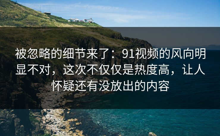 被忽略的细节来了:91视频的风向明显不对,这次不仅仅是热度高,让人怀疑还有没放出的内容 被忽略的细节来了:91视频的风向明显不对,这次不仅仅是热度高,让人怀疑还有没放出的内容
