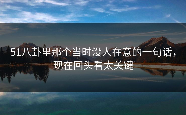 51八卦里那个当时没人在意的一句话,现在回头看太关键 51八卦里那个当时没人在意的一句话,现在回头看太关键