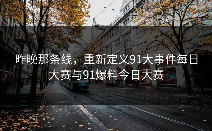 昨晚那条线，重新定义91大事件每日大赛与91爆料今日大赛