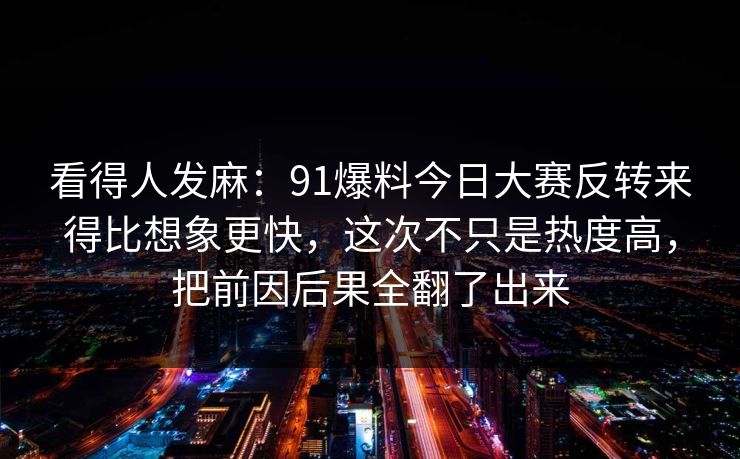 看得人发麻:91爆料今日大赛反转来得比想象更快,这次不只是热度高,把前因后果全翻了出来 看得人发麻:91爆料今日大赛反转来得比想象更快,这次不只是热度高,把前因后果全翻了出来