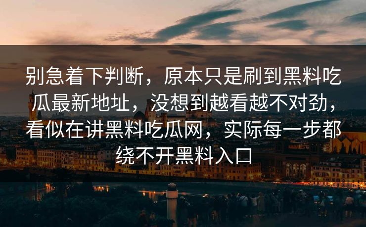 别急着下判断，原本只是刷到黑料吃瓜最新地址，没想到越看越不对劲，看似在讲黑料吃瓜网，实际每一步都绕不开黑料入口