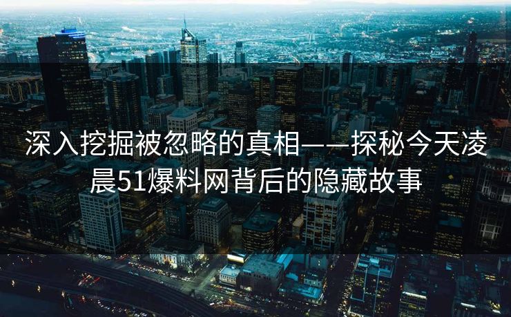 深入挖掘被忽略的真相——探秘今天凌晨51爆料网背后的隐藏故事 深入挖掘被忽略的真相——探秘今天凌晨51爆料网背后的隐藏故事