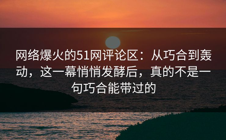 网络爆火的51网评论区:从巧合到轰动,这一幕悄悄发酵后,真的不是一句巧合能带过的 网络爆火的51网评论区:从巧合到轰动,这一幕悄悄发酵后,真的不是一句巧合能带过的